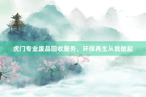 虎门专业废品回收服务，环保再生从我做起