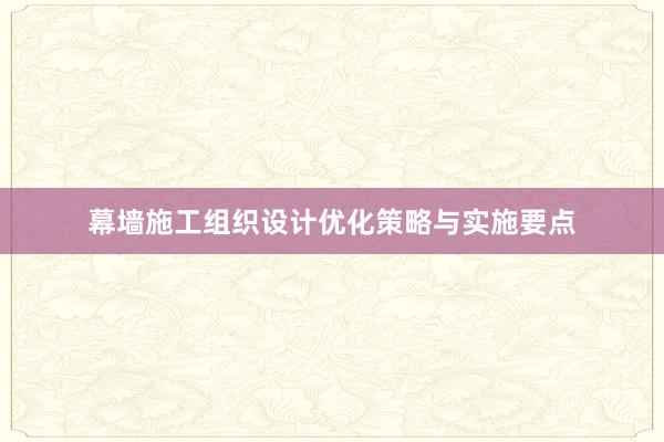 幕墙施工组织设计优化策略与实施要点