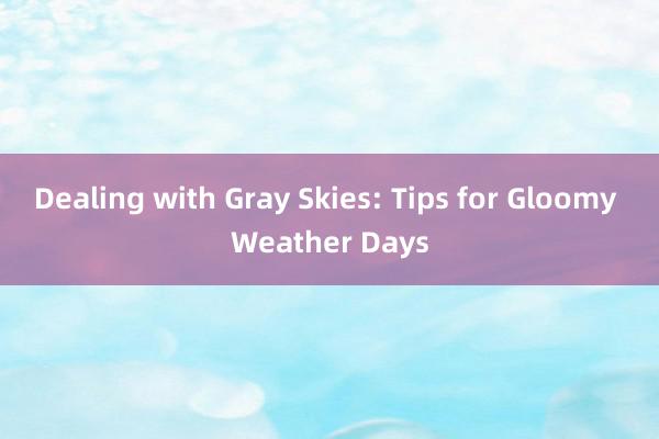 Dealing with Gray Skies: Tips for Gloomy Weather Days