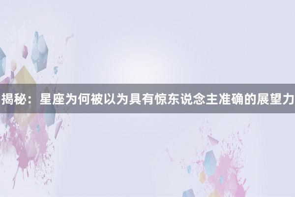 揭秘：星座为何被以为具有惊东说念主准确的展望力