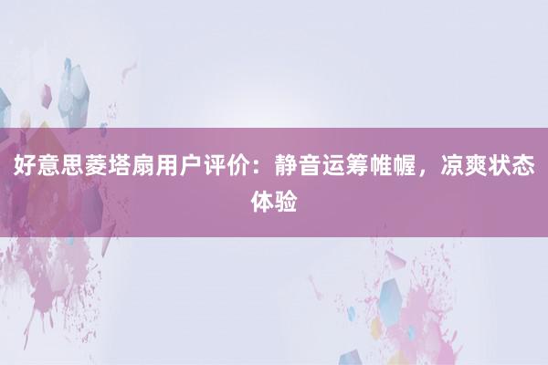 好意思菱塔扇用户评价：静音运筹帷幄，凉爽状态体验